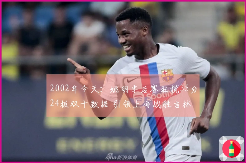 2002年今天：姚明季后赛狂揽35分24板双十数据 引领上海战胜吉林