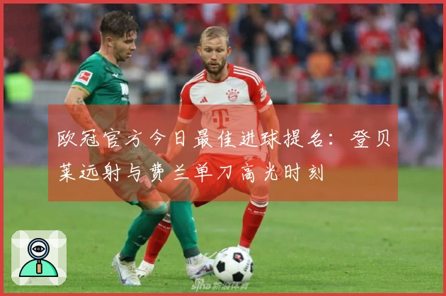 欧冠官方今日最佳进球提名：登贝莱远射与费兰单刀高光时刻