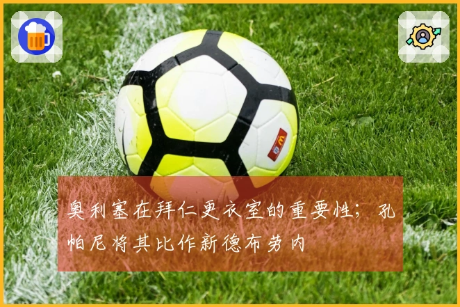 奥利塞在拜仁更衣室的重要性；孔帕尼将其比作新德布劳内