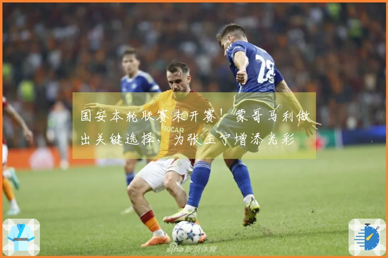 国安本轮联赛未开赛！蒙哥马利做出关键选择，为张玉宁增添光彩