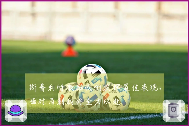 斯普利特激励我们发挥最佳表现，面对马刺我将全力以赴