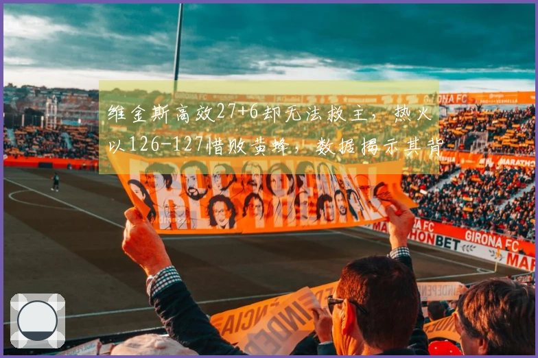 维金斯高效27+6却无法救主，热火以126-127惜败黄蜂，数据揭示其背后责任！