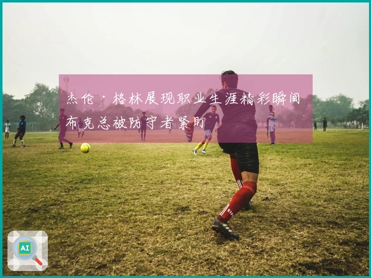 杰伦·格林展现职业生涯精彩瞬间 布克总被防守者紧盯