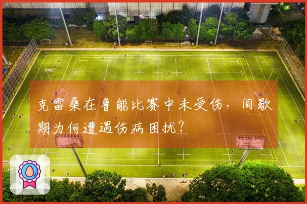 克雷桑在鲁能比赛中未受伤，间歇期为何遭遇伤病困扰？