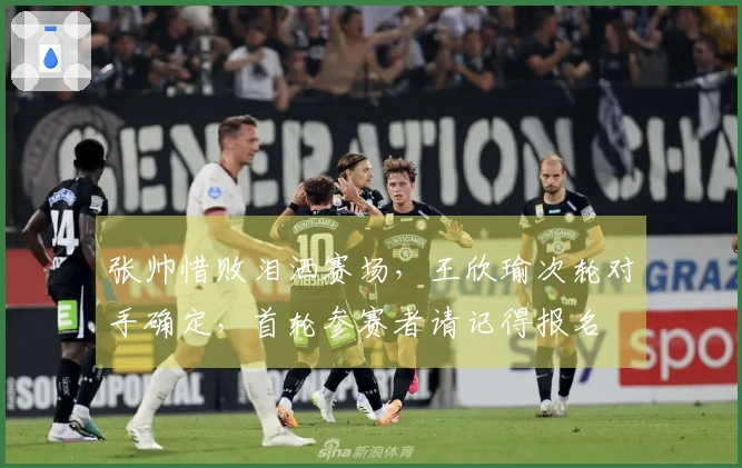 张帅惜败泪洒赛场，王欣瑜次轮对手确定，首轮参赛者请记得报名