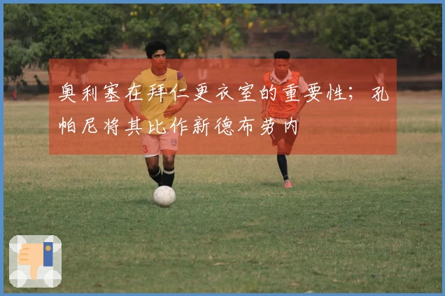 奥利塞在拜仁更衣室的重要性；孔帕尼将其比作新德布劳内
