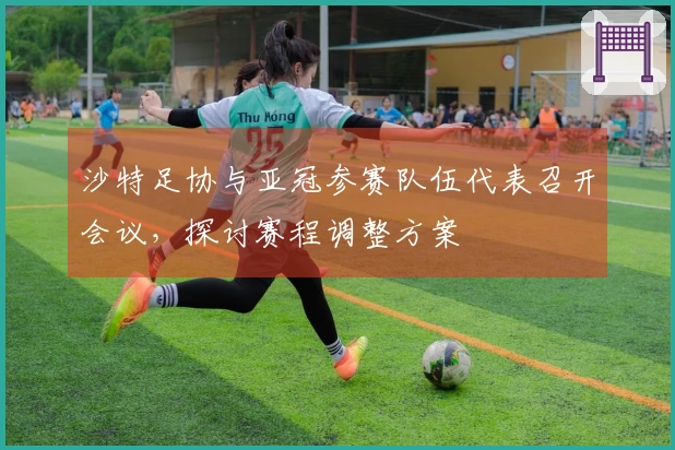 沙特足协与亚冠参赛队伍代表召开会议，探讨赛程调整方案