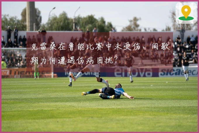 克雷桑在鲁能比赛中未受伤，间歇期为何遭遇伤病困扰？