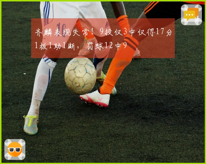 齐麟表现失常！9投仅3中仅得17分1板1助1断，罚球12中9