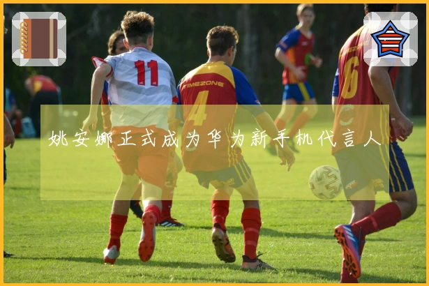 姚安娜正式成为华为新手机代言人