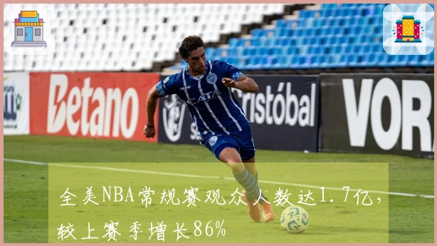 全美NBA常规赛观众人数达1.7亿，较上赛季增长86%