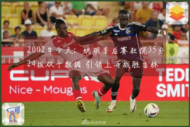 2002年今天：姚明季后赛狂揽35分24板双十数据 引领上海战胜吉林