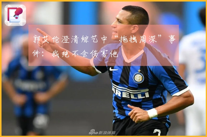 郭艾伦澄清综艺中“拖拽周深”事件：我绝不会伤害他