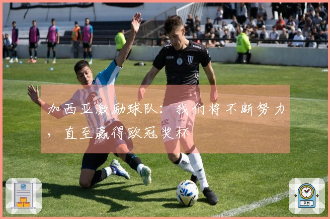 加西亚激励球队：我们将不断努力，直至赢得欧冠奖杯