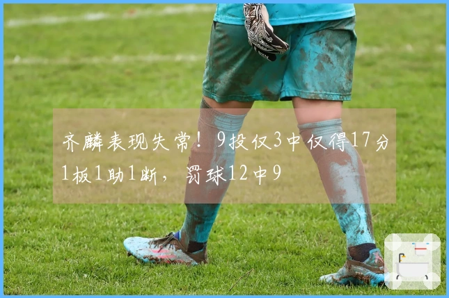 齐麟表现失常！9投仅3中仅得17分1板1助1断，罚球12中9