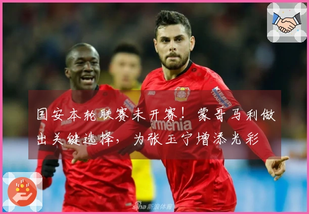国安本轮联赛未开赛！蒙哥马利做出关键选择，为张玉宁增添光彩