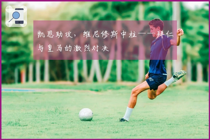 凯恩助攻，维尼修斯中柱——拜仁与皇马的激烈对决