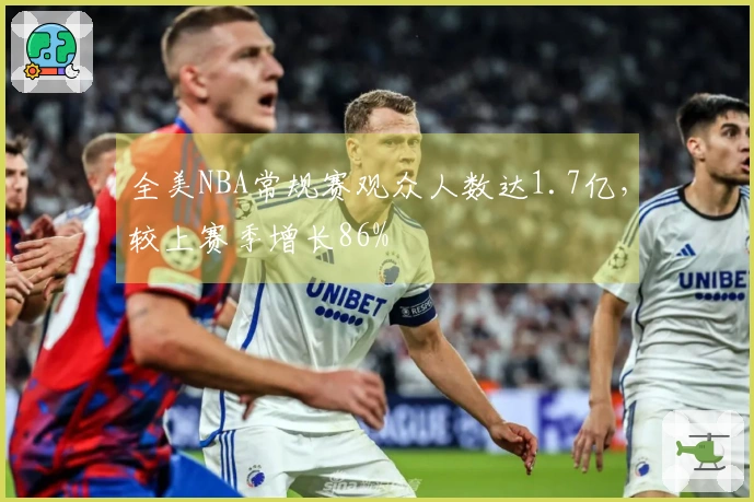 全美NBA常规赛观众人数达1.7亿，较上赛季增长86%