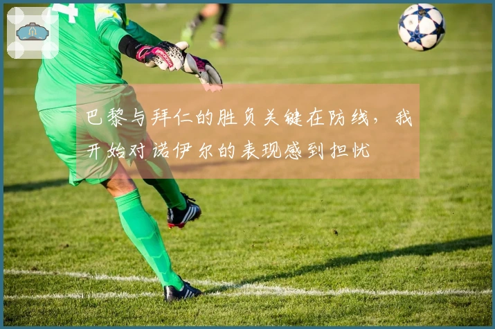 巴黎与拜仁的胜负关键在防线，我开始对诺伊尔的表现感到担忧